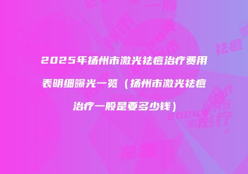 2025年扬州市激光祛痘治疗费用表明细曝光一览（扬州市激光祛痘治疗一般是要多少钱）