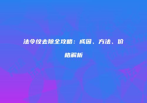 法令纹去除全攻略：成因、方法、价格解析