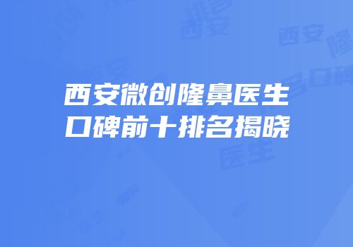 西安微创隆鼻医生口碑前十排名揭晓
