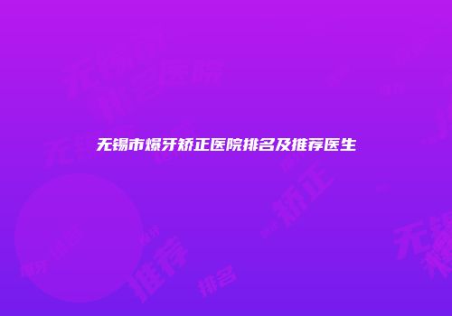 无锡市爆牙矫正医院排名及推荐医生