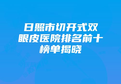 日照市切开式双眼皮医院排名前十榜单揭晓
