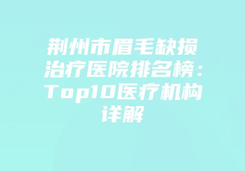 荆州市眉毛缺损治疗医院排名榜：Top10医疗机构详解