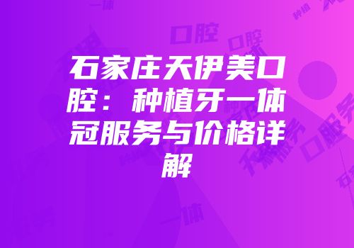 石家庄天伊美口腔：种植牙一体冠服务与价格详解