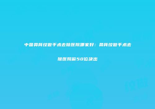 中国鼻背纹做手术去除医院哪家好：鼻背纹做手术去除医院前50位决出