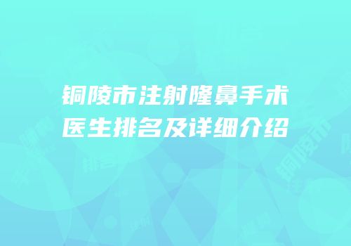 铜陵市注射隆鼻手术医生排名及详细介绍
