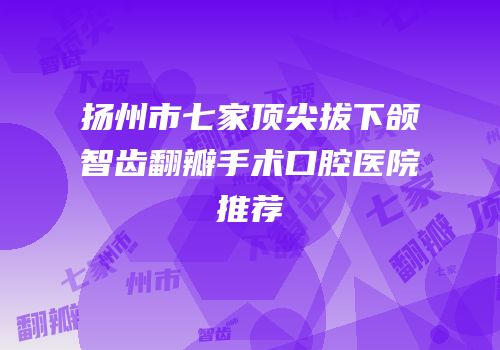 扬州市七家顶尖拔下颌智齿翻瓣手术口腔医院推荐