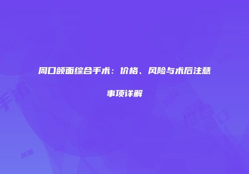 周口颌面综合手术：价格、风险与术后注意事项详解