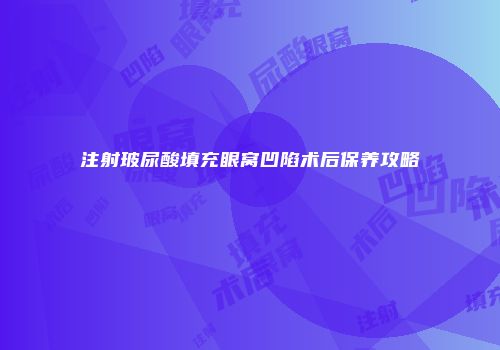 注射玻尿酸填充眼窝凹陷术后保养攻略