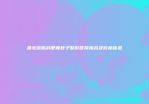 淮北溶脂减肥瘦肚子整形医院排名及价格信息
