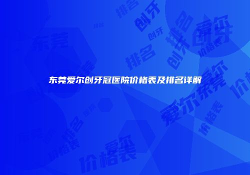 东莞爱尔创牙冠医院价格表及排名详解