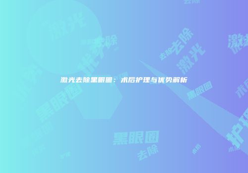 激光去除黑眼圈：术后护理与优势解析