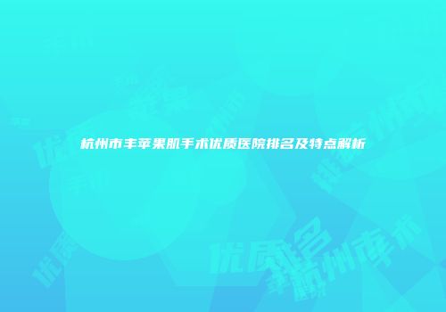 杭州市丰苹果肌手术优质医院排名及特点解析