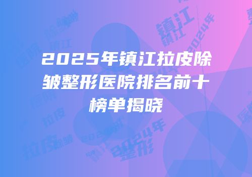 2025年镇江拉皮除皱整形医院排名前十榜单揭晓