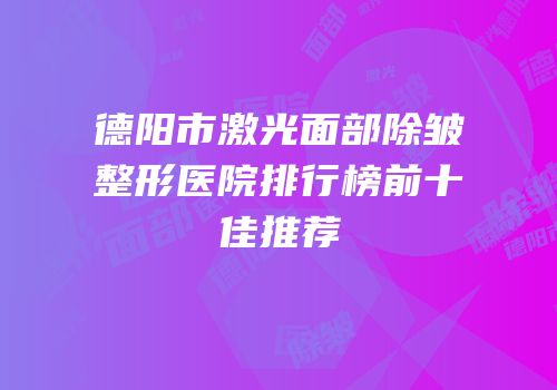 德阳市激光面部除皱整形医院排行榜前十佳推荐