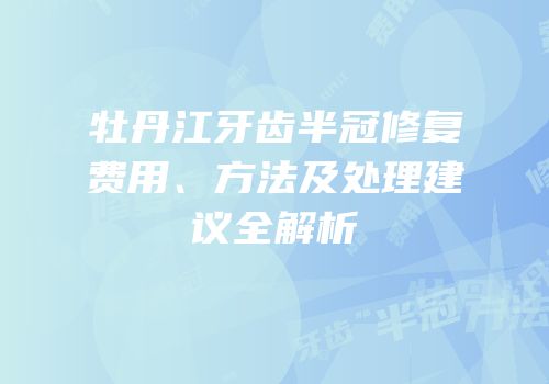 牡丹江牙齿半冠修复费用、方法及处理建议全解析