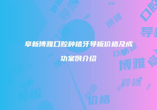 阜新博雅口腔种植牙导板价格及成功案例介绍