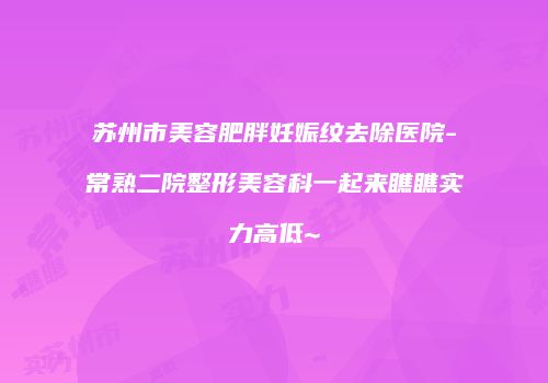 苏州市美容肥胖妊娠纹去除医院-常熟二院整形美容科一起来瞧瞧实力高低~