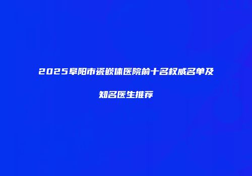 2025阜阳市瓷嵌体医院前十名权威名单及知名医生推荐