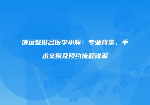 清远整形名医李小辉：专业背景、手术案例及预约流程详解