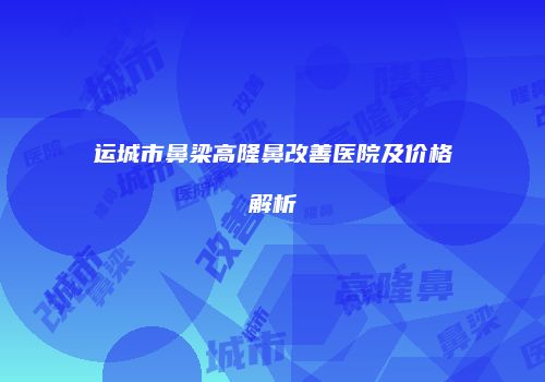 运城市鼻梁高隆鼻改善医院及价格解析