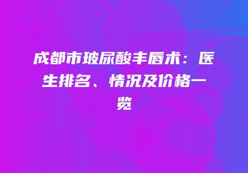 成都市玻尿酸丰唇术：医生排名、情况及价格一览
