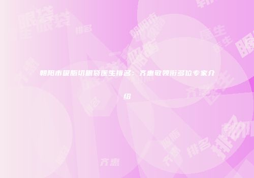 朝阳市吸脂切眼袋医生排名：齐惠敬领衔多位专家介绍