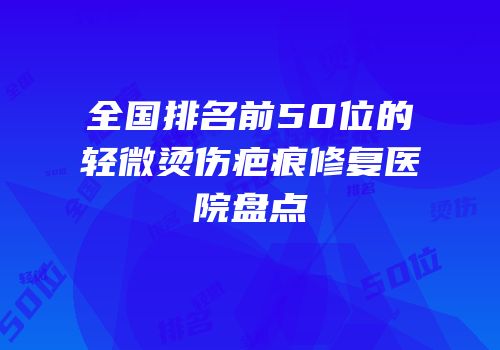 全国排名前50位的轻微烫伤疤痕修复医院盘点