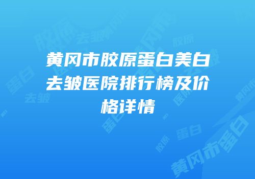 黄冈市胶原蛋白美白去皱医院排行榜及价格详情