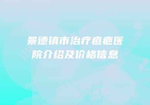 景德镇市治疗痘疤医院介绍及价格信息