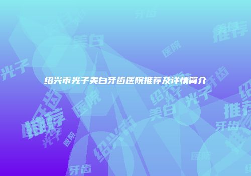 绍兴市光子美白牙齿医院推荐及详情简介