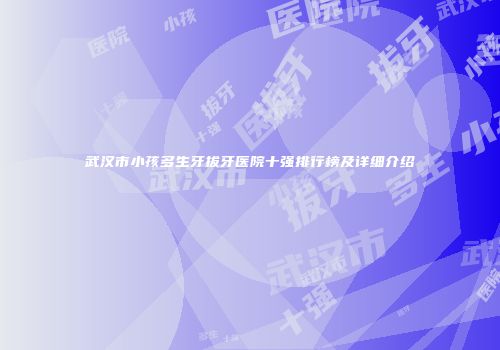 武汉市小孩多生牙拔牙医院十强排行榜及详细介绍
