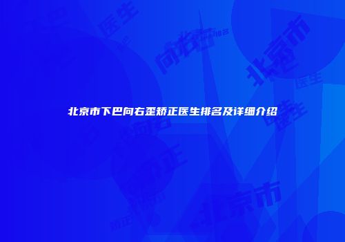 北京市下巴向右歪矫正医生排名及详细介绍