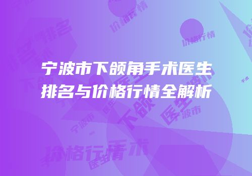 宁波市下颌角手术医生排名与价格行情全解析