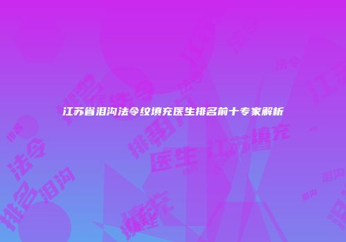 江苏省泪沟法令纹填充医生排名前十专家解析