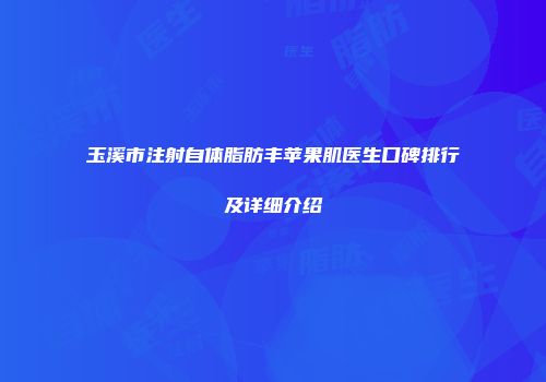 玉溪市注射自体脂肪丰苹果肌医生口碑排行及详细介绍