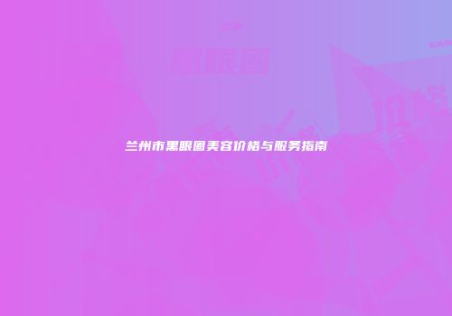 兰州市黑眼圈美容价格与服务指南