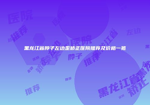 黑龙江省脖子左边歪矫正医院推荐及价格一览
