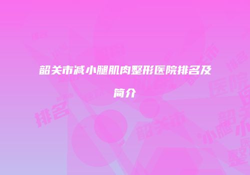 韶关市减小腿肌肉整形医院排名及简介
