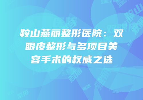 鞍山燕丽整形医院：双眼皮整形与多项目美容手术的权威之选