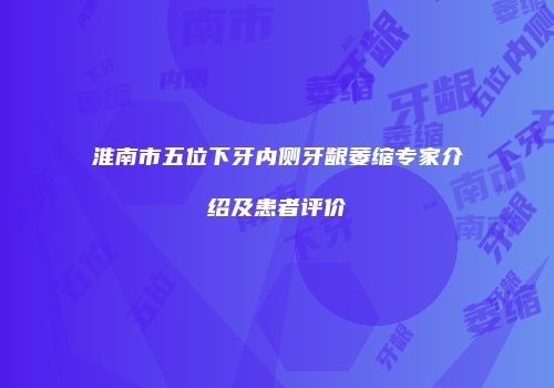 淮南市五位下牙内侧牙龈萎缩专家介绍及患者评价