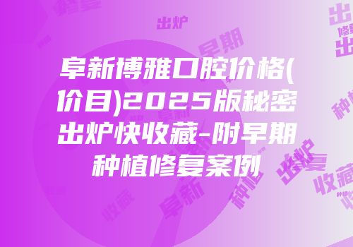 阜新博雅口腔价格(价目)2025版秘密出炉快收藏-附早期种植修复案例