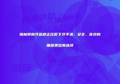 锡林郭勒牙齿矫正压低下牙手术：安全、高效的面部美容新选择