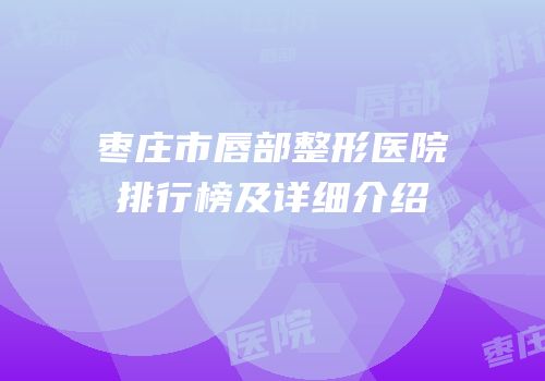 枣庄市唇部整形医院排行榜及详细介绍
