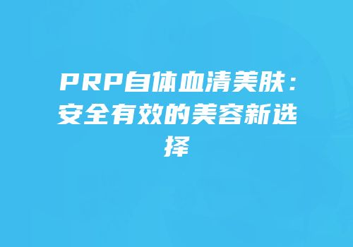 PRP自体血清美肤：安全有效的美容新选择