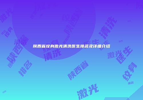陕西省纹身激光清洗医生排名及详细介绍