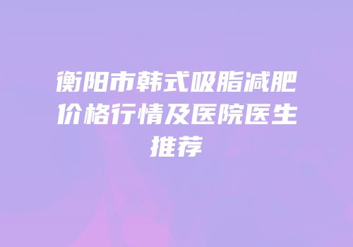 衡阳市韩式吸脂减肥价格行情及医院医生推荐
