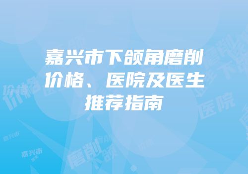 嘉兴市下颌角磨削价格、医院及医生推荐指南
