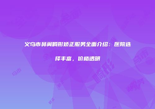 义乌市鼻翼畸形矫正服务全面介绍：医院选择丰富，价格透明