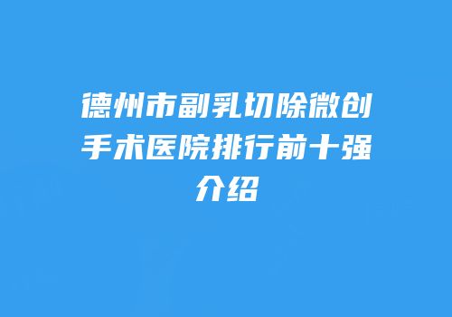 德州市副乳切除微创手术医院排行前十强介绍