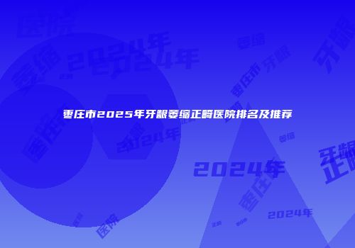 枣庄市2025年牙龈萎缩正畸医院排名及推荐